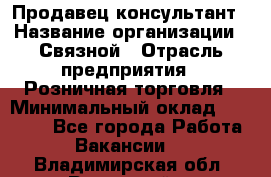 Продавец-консультант › Название организации ­ Связной › Отрасль предприятия ­ Розничная торговля › Минимальный оклад ­ 26 000 - Все города Работа » Вакансии   . Владимирская обл.,Радужный г.